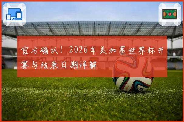 官方确认！2026年美加墨世界杯开赛与结束日期详解