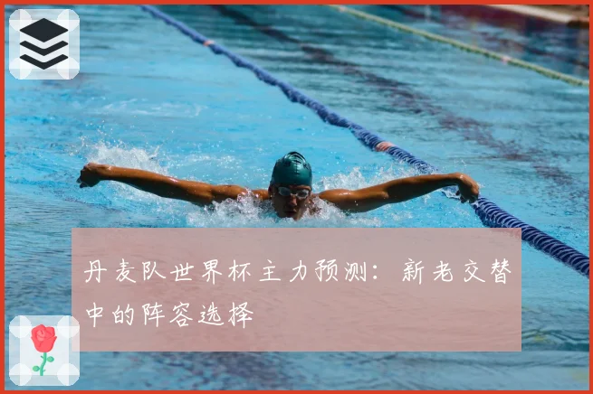 丹麦队世界杯主力预测：新老交替中的阵容选择
