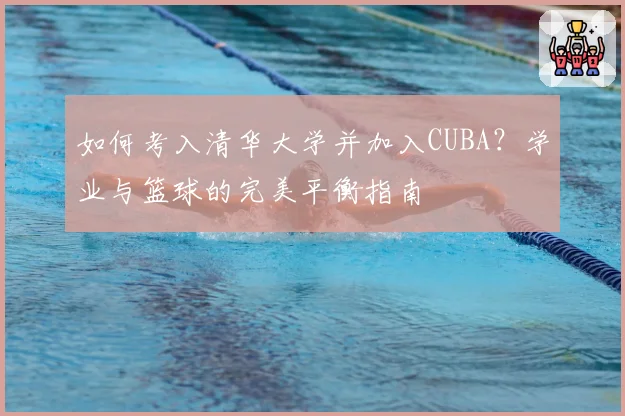 如何考入清华大学并加入CUBA？学业与篮球的完美平衡指南
