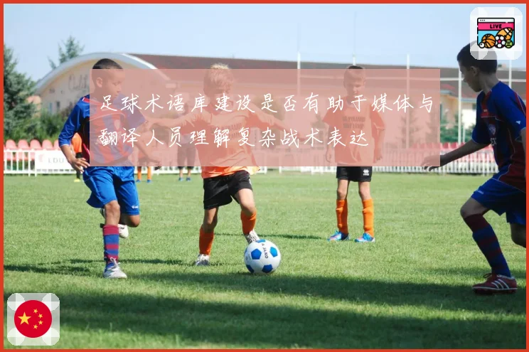 足球术语库建设是否有助于媒体与翻译人员理解复杂战术表达