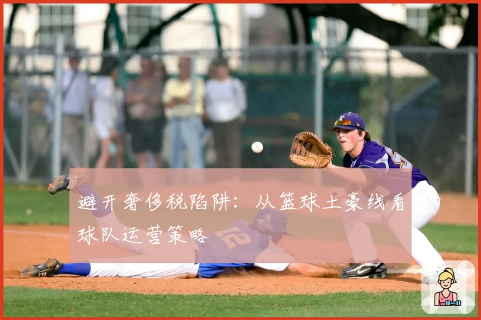 避开奢侈税陷阱：从篮球土豪线看球队运营策略