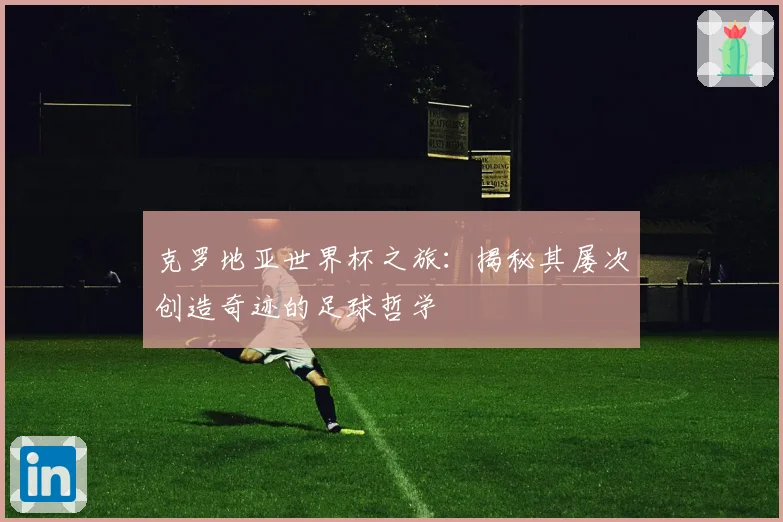 克罗地亚世界杯之旅：揭秘其屡次创造奇迹的足球哲学