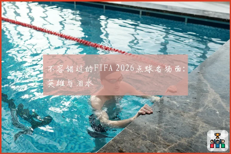 不容错过的FIFA 2026点球名场面：英雄与泪水