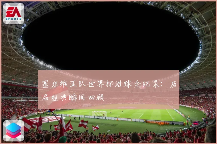 塞尔维亚队世界杯进球全纪录：历届经典瞬间回顾
