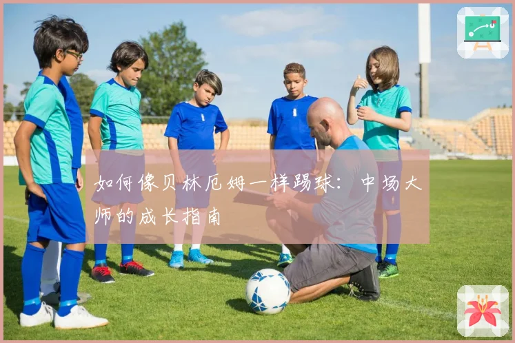 如何像贝林厄姆一样踢球：中场大师的成长指南