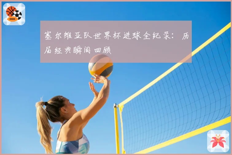 塞尔维亚队世界杯进球全纪录：历届经典瞬间回顾