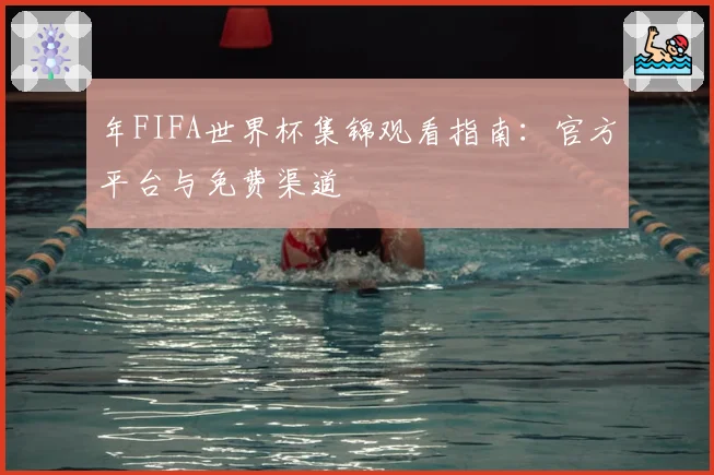 年FIFA世界杯集锦观看指南：官方平台与免费渠道