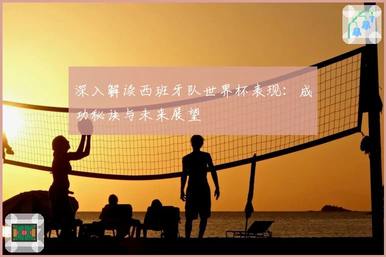 深入解读西班牙队世界杯表现：成功秘诀与未来展望
