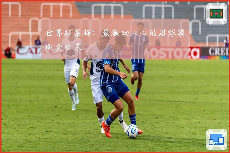 世界杯集锦：最激动人心的进球瞬间全收录