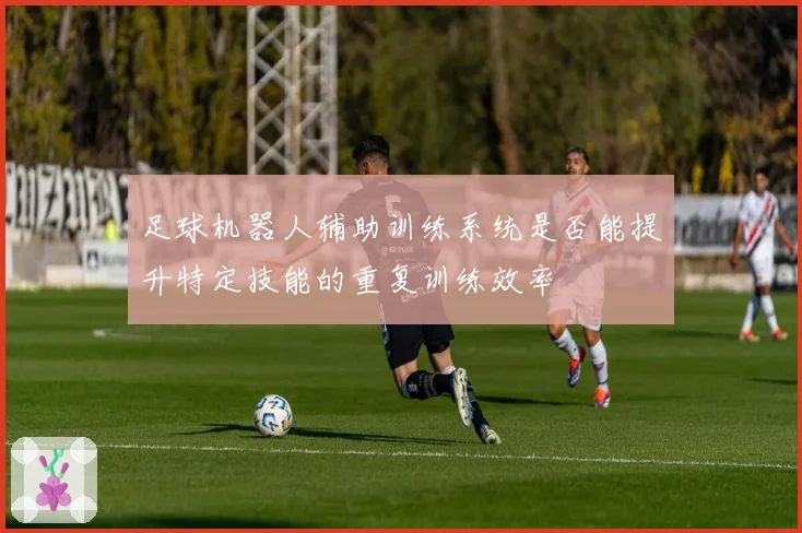 足球机器人辅助训练系统是否能提升特定技能的重复训练效率