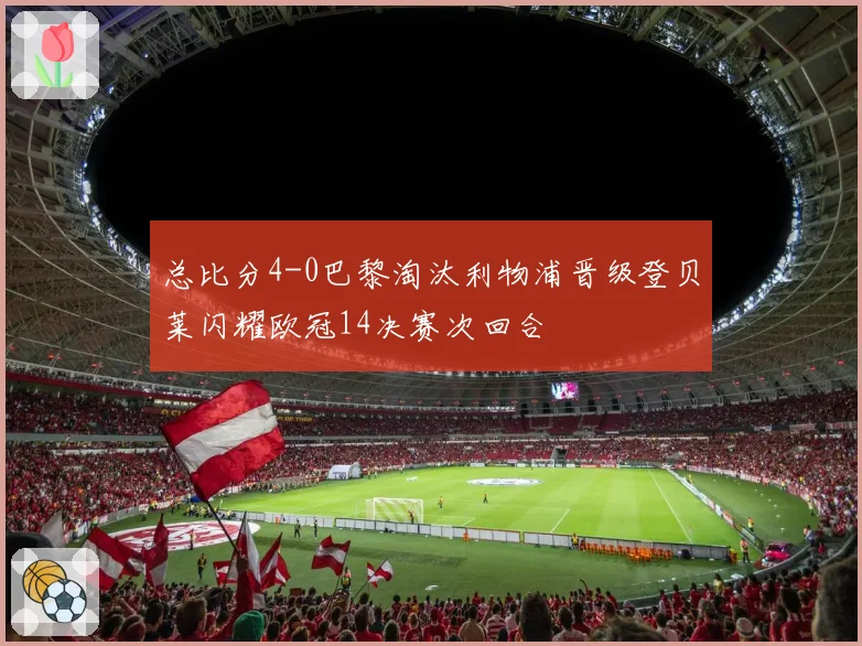 总比分4-0巴黎淘汰利物浦晋级登贝莱闪耀欧冠14决赛次回合