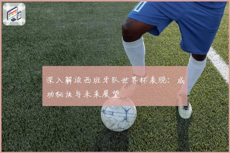 深入解读西班牙队世界杯表现：成功秘诀与未来展望