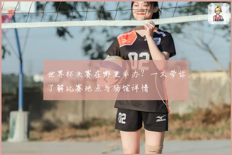 世界杯决赛在哪里举办？一文带你了解比赛地点与场馆详情