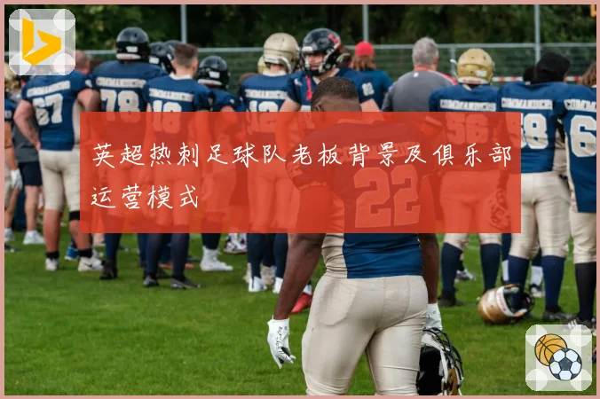 英超热刺足球队老板背景及俱乐部运营模式