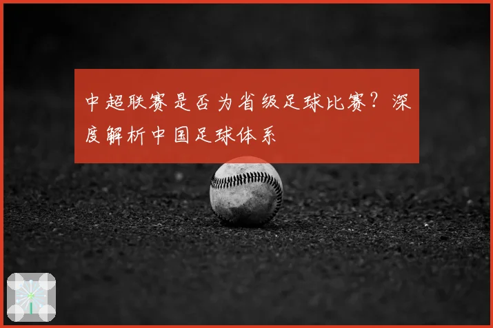 中超联赛是否为省级足球比赛？深度解析中国足球体系