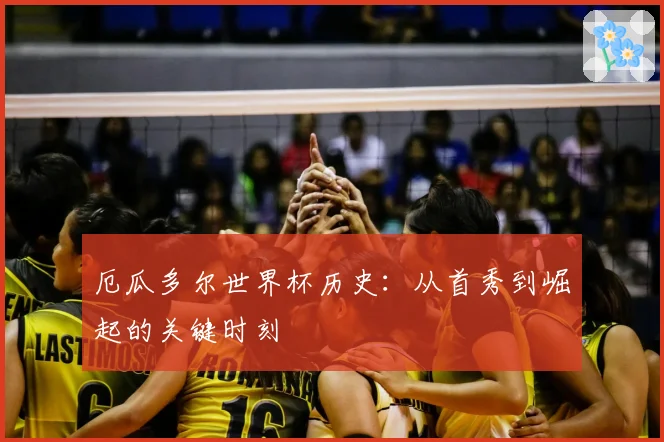 厄瓜多尔世界杯历史：从首秀到崛起的关键时刻