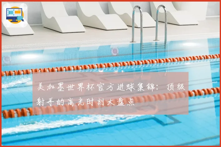美加墨世界杯官方进球集锦：顶级射手的高光时刻大盘点