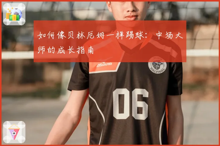如何像贝林厄姆一样踢球：中场大师的成长指南