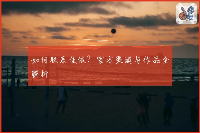 如何联系佳依？官方渠道与作品全解析
