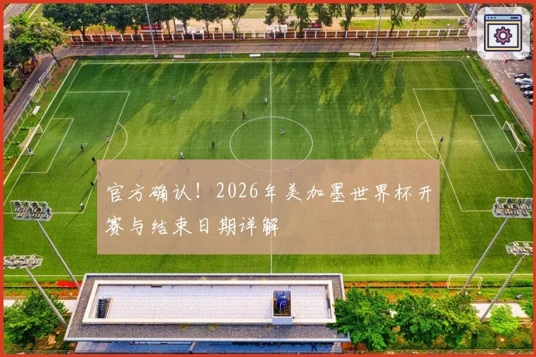 官方确认！2026年美加墨世界杯开赛与结束日期详解