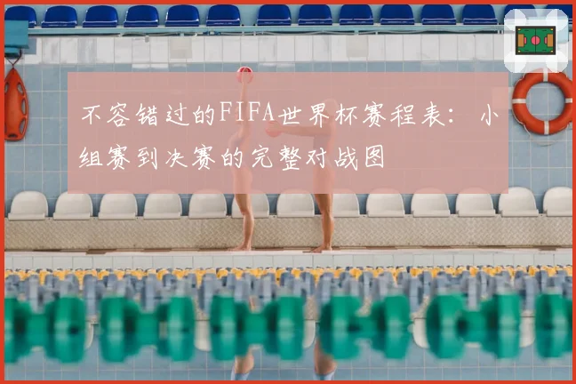 不容错过的FIFA世界杯赛程表：小组赛到决赛的完整对战图