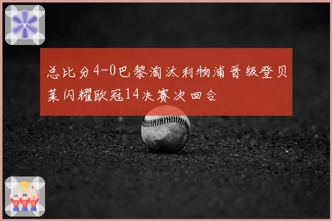 总比分4-0巴黎淘汰利物浦晋级登贝莱闪耀欧冠14决赛次回合