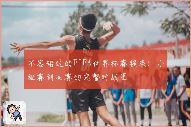 不容错过的FIFA世界杯赛程表：小组赛到决赛的完整对战图